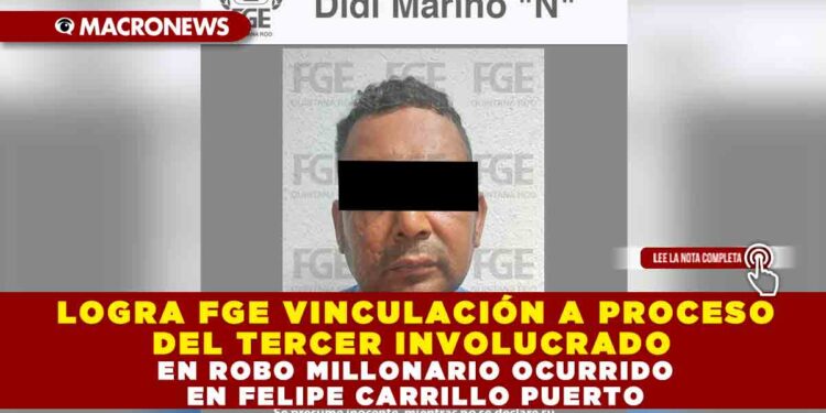 LOGRA FGE VINCULACIÓN A PROCESO DEL TERCER INVOLUCRADO EN ROBO MILLONARIO OCURRIDO EN FELIPE CARRILLO PUERTO