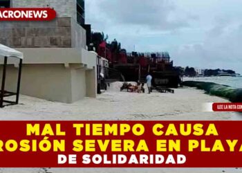 MAL TIEMPO CAUSA EROSIÓN SEVERA EN PLAYAS DE SOLIDARIDAD