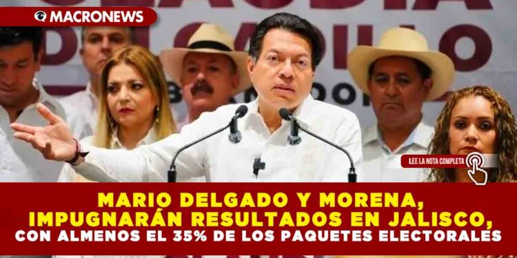 MARIO DELGADO Y MORENA, IMPUGNARÁN RESULTADOS EN JALISCO, CON ALMENOS EL 35% DE LOS PAQUETES ELECTORALES