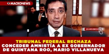 TRIBUNAL FEDERAL RECHAZA CONCEDER AMNISTÍA A EX GOBERNADOR DE QUINTANA ROO, MARIO VILLANUEVA