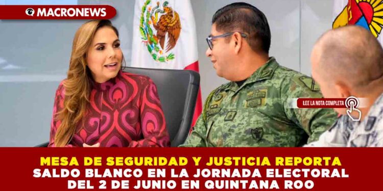 MESA DE SEGURIDAD Y JUSTICIA REPORTA SALDO BLANCO EN LA JORNADA ELECTORAL DEL 2 DE JUNIO EN QUINTANA ROO