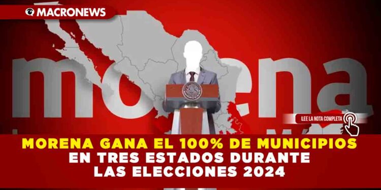 MORENA GANA EL 100% DE MUNICIPIOS EN TRES ESTADOS DURANTE LAS ELECCIONES 2024