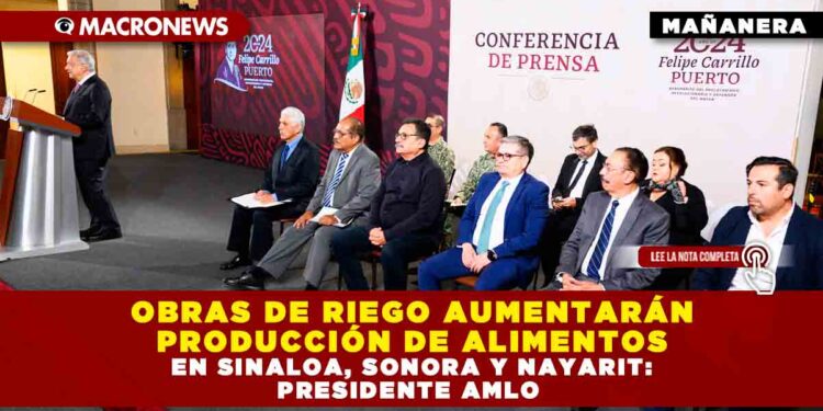 OBRAS DE RIEGO AUMENTARÁN PRODUCCIÓN DE ALIMENTOS EN SINALOA, SONORA Y NAYARIT: PRESIDENTE AMLO