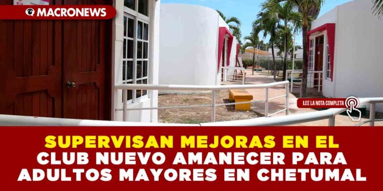 SUPERVISAN MEJORAS EN EL CLUB NUEVO AMANECER PARA ADULTOS MAYORES EN CHETUMAL