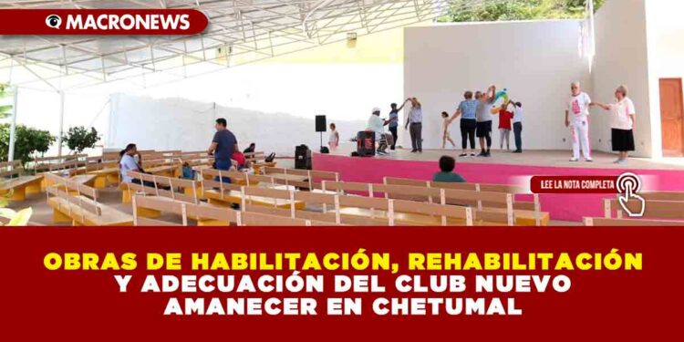 OBRAS DE HABILITACIÓN, REHABILITACIÓN Y ADECUACIÓN DEL CLUB NUEVO AMANECER EN CHETUMAL