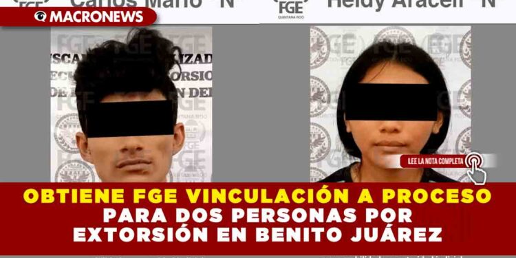 OBTIENE FGE VINCULACIÓN A PROCESO PARA DOS PERSONAS POR EXTORSIÓN EN BENITO JUÁREZ