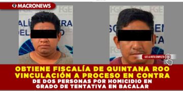 OBTIENE FISCALÍA DE QUINTANA ROO VINCULACIÓN A PROCESO EN CONTRA DE DOS PERSONAS POR HOMICIDIO EN GRADO DE TENTATIVA EN BACALAR