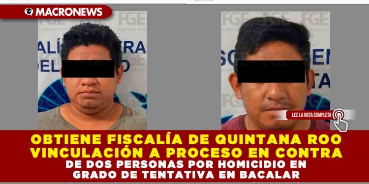 OBTIENE FISCALÍA DE QUINTANA ROO VINCULACIÓN A PROCESO EN CONTRA DE DOS PERSONAS POR HOMICIDIO EN GRADO DE TENTATIVA EN BACALAR