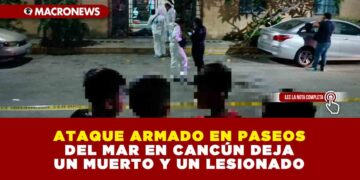 ATAQUE ARMADO EN PASEOS DEL MAR EN CANCÚN DEJA UN MUERTO Y UN LESIONADO