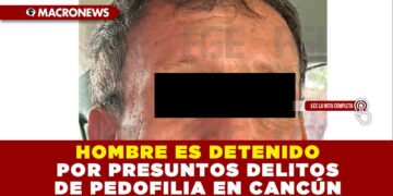 HOMBRE ES DETENIDO POR PRESUNTOS DELITOS DE PEDOFILIA EN CANCÚN