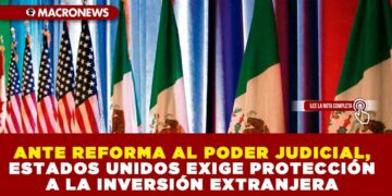 ANTE REFORMA AL PODER JUDICIAL, ESTADOS UNIDOS EXIGE PROTECCIÓN A LA INVERSIÓN EXTRANJERA