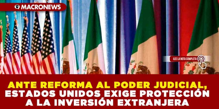 ANTE REFORMA AL PODER JUDICIAL, ESTADOS UNIDOS EXIGE PROTECCIÓN A LA INVERSIÓN EXTRANJERA