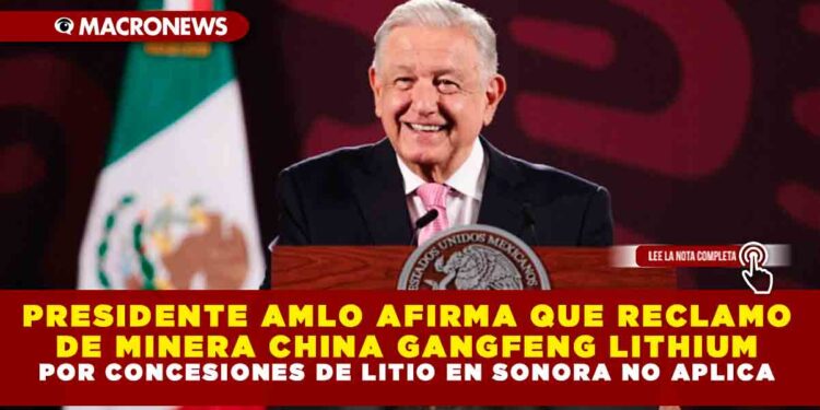 PRESIDENTE AMLO AFIRMA QUE RECLAMO DE MINERA CHINA GANGFENG LITHIUM POR CONCESIONES DE LITIO EN SONORA NO APLICA