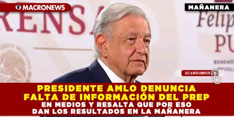 PRESIDENTE AMLO DENUNCIA FALTA DE INFORMACIÓN DEL PREP EN MEDIOS Y RESALTA QUE POR ESO DAN LOS RESULTADOS EN LA MAÑANERA