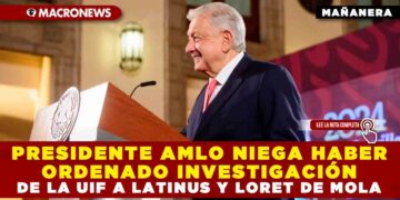 PRESIDENTE AMLO NIEGA HABER ORDENADO INVESTIGACIÓN DE LA UIF A LATINUS Y LORET DE MOLA