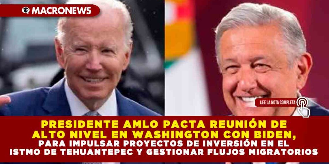 PRESIDENTE AMLO PACTAN REUNIÓN DE ALTO NIVEL EN WASHINGTON CON BIDEN, PARA IMPULSAR PROYECTOS DE INVERSIÓN EN EL ISTMO DE TEHUANTEPEC Y GESTIONAR FLUJOS MIGRATORIOS