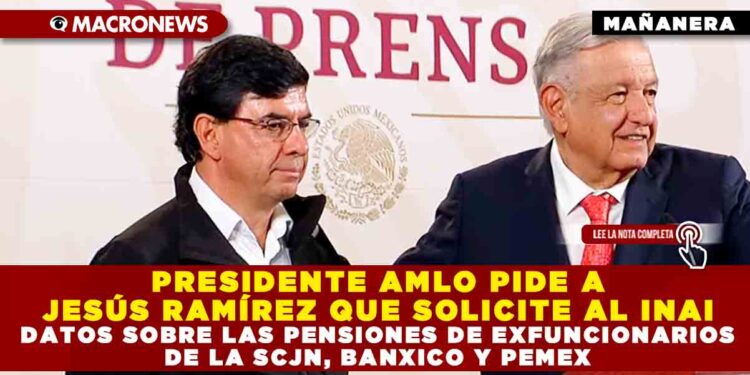PRESIDENTE AMLO PIDE A JESÚS RAMÍREZ QUE SOLICITE AL INAI DATOS SOBRE LAS PENSIONES DE EXFUNCIONARIOS DE LA SCJN, BANXICO Y PEMEX