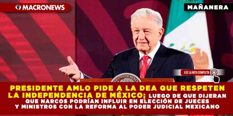 PRESIDENTE AMLO PIDE A LA DEA QUE RESPETEN LA INDEPENDENCIA DE MÉXICO; LUEGO DE QUE DIJERAN QUE NARCOS PODRÍAN INFLUIR EN ELECCIÓN DE JUECES Y MINISTROS CON LA REFORMA AL PODER JUDICIAL MEXICANO