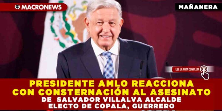 PRESIDENTE AMLO REACCIONA CON CONSTERNACIÓN AL ASESINATO DE  SALVADOR VILLALVA ALCALDE ELECTO DE COPALA, GUERRERO