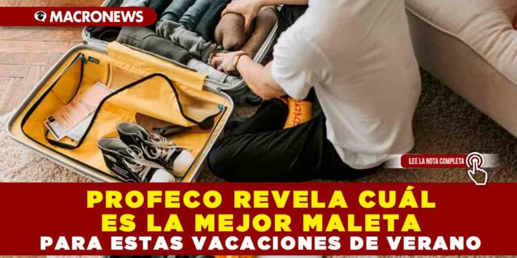 PROFECO REVELA CUÁL ES LA MEJOR MALETA PARA ESTAS VACACIONES DE VERANO