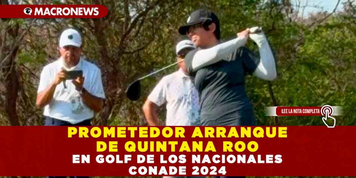 PROMETEDOR ARRANQUE DE QUINTANA ROO EN GOLF DE LOS NACIONALES CONADE 2024