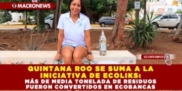 QUINTANA ROO SE SUMA A LA INICIATIVA DE ECOLIKS: MÁS DE MEDIA TONELADA DE RESIDUOS FUERON CONVERTIDOS EN ECOBANCAS