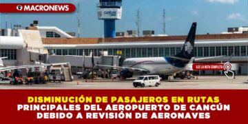 DISMINUCIÓN DE PASAJEROS EN RUTAS PRINCIPALES DEL AEROPUERTO DE CANCÚN DEBIDO A REVISIÓN DE AERONAVES