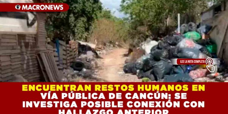 ENCUENTRAN RESTOS HUMANOS EN VÍA PÚBLICA DE CANCÚN: SE INVESTIGA POSIBLE CONEXIÓN CON HALLAZGO ANTERIOR