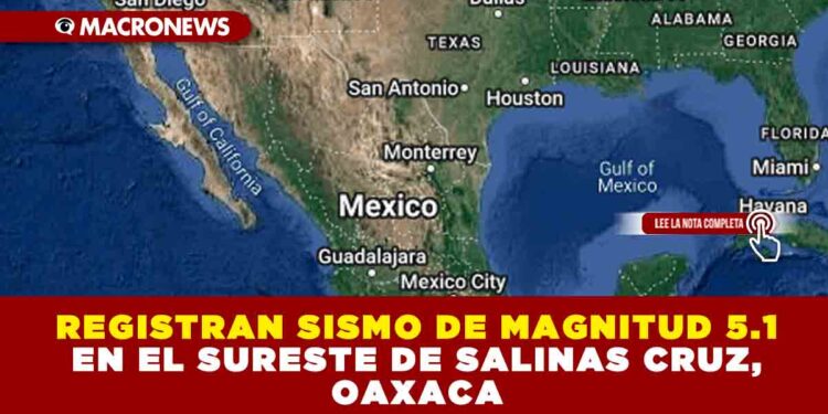 REGISTRAN SISMO DE MAGNITUD 5.1 EN EL SURESTE DE SALINAS CRUZ, OAXACA