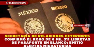 SECRETARÍA DE RELACIONES EXTERIORES CONFIRMÓ EL ROBO DE 6 MIL 311 LIBRETAS DE PASAPORTE EN BLANCO; EMITIÓ ALERTAS MIGRATORIAS