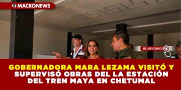 GOBERNADORA MARA LEZAMA VISITÓ Y SUPERVISÓ OBRAS DEL LA ESTACIÓN DEL TREN MAYA EN CHETUMAL
