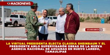 LA VIRTUAL PRESIDENTA ELECTA CLAUDIA SHEINBAUM Y EL PRESIDENTE AMLO SUPERVISARÓN OBRAS DE LA NUEVA AGENCIA NACIONAL DE ADUANAS EN NUEVO LAREDO, TAMAULIPAS