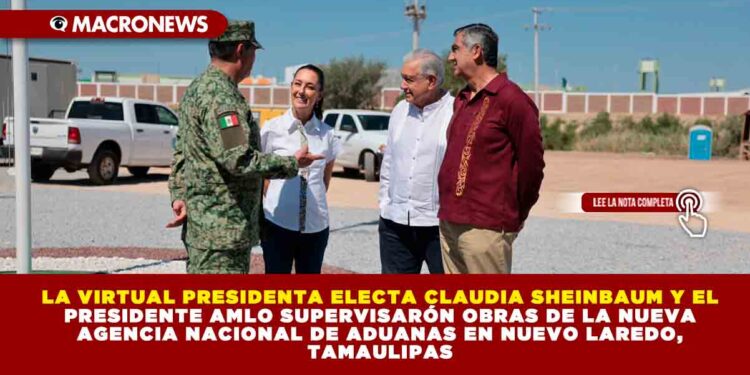 LA VIRTUAL PRESIDENTA ELECTA CLAUDIA SHEINBAUM Y EL PRESIDENTE AMLO SUPERVISARÓN OBRAS DE LA NUEVA AGENCIA NACIONAL DE ADUANAS EN NUEVO LAREDO, TAMAULIPAS