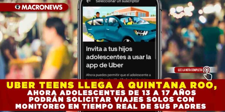 UBER TEENS LLEGA A QUINTANA ROO, AHORA ADOLESCENTES DE 13 A 17 AÑOS PODRÁN SOLICITAR VIAJES SOLOS, CON MONITOREO EN TIEMPO REAL DE SUS PADRES