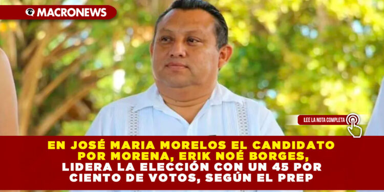 EN JOSÉ MARIA MORELOS EL CANDIDATO POR MORENA, ERIK NOÉ BORGES, LIDERA LA ELECCIÓN CON UN 45 POR CIENTO DE VOTOS, SEGÚN EL PREP