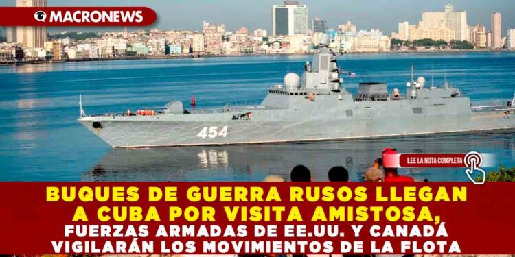 BUQUES DE GUERRA RUSOS LLEGAN A CUBA POR VISITA AMISTOSA, FUERZAS ARMADAS DE EE.UU. Y CANADÁ VIGILARÁN LOS MOVIMIENTOS DE LA FLOTA