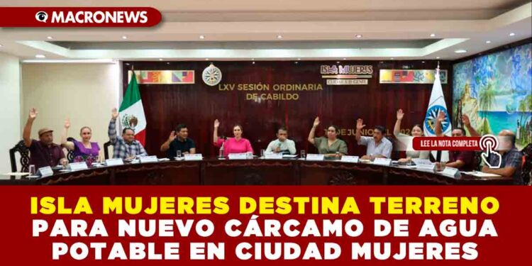 ISLA MUJERES DESTINA TERRENO PARA NUEVO CÁRCAMO DE AGUA POTABLE EN CIUDAD MUJERES