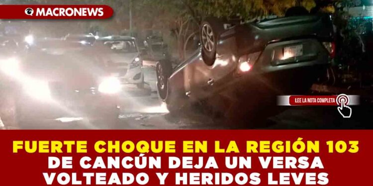 FUERTE CHOQUE EN LA REGIÓN 103 DE CANCÚN DEJA UN VERSA VOLTEADO Y HERIDOS LEVES