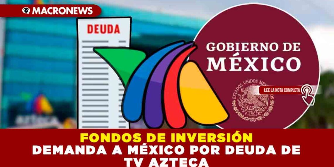 FONDOS DE INVERSIÓN DEMANDAN AL ESTADO MEXICANO POR DEUDA DE TV AZTECA
