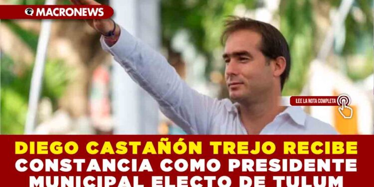 DIEGO CASTAÑÓN TREJO RECIBE CONSTANCIA COMO PRESIDENTE MUNICIPAL ELECTO DE TULUM
