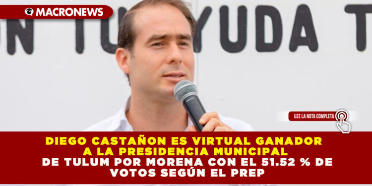 DIEGO CASTAÑON ES VIRTUAL GANADOR A LA PRESIDENCIA MUNICIPAL DE TULUM POR MORENA CON EL 51.52 % DE VOTOS SEGÚN EL PREP