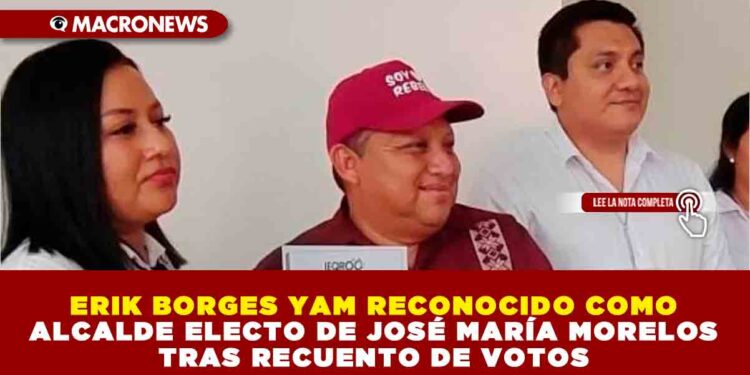 ERIK BORGES YAM RECONOCIDO COMO ALCALDE ELECTO DE JOSÉ MARÍA MORELOS TRAS RECUENTO DE VOTOS