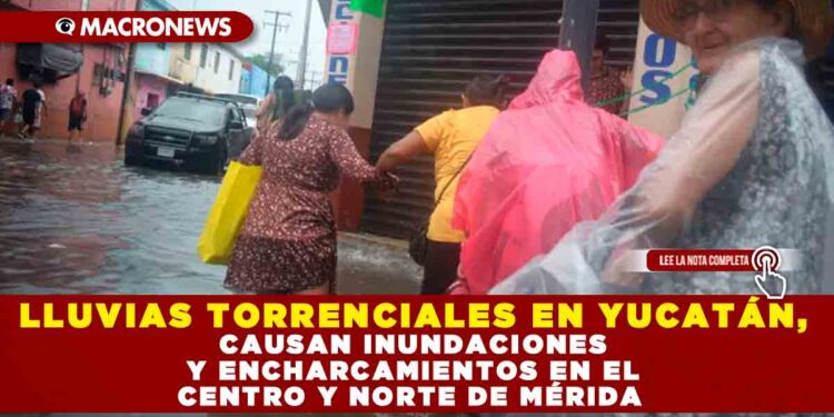 LLUVIAS TORRENCIALES EN YUCATÁN, CAUSAN INUNDACIONES Y ENCHARCAMIENTOS EN EL CENTRO Y NORTE DE MÉRIDA