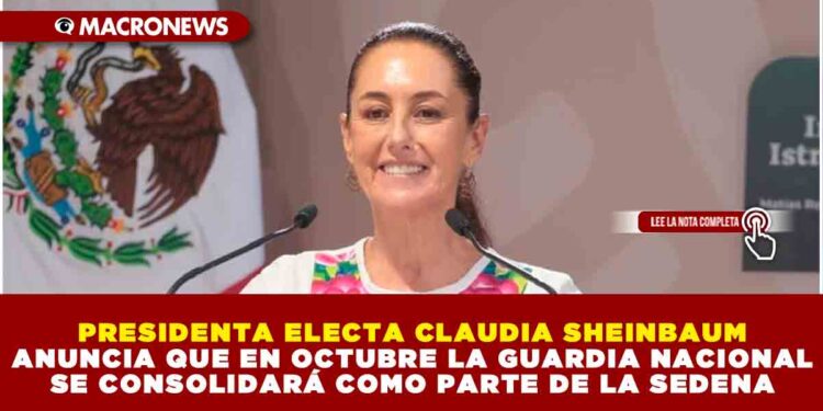 PRESIDENTA ELECTA CLAUDIA SHEINBAUM ANUNCIA QUE EN OCTUBRE LA GUARDIA NACIONAL SE CONSOLIDARÁ COMO PARTE DE LA SEDENA