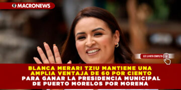 BLANCA MERARI TZIU MANTIENE UNA AMPLIA VENTAJA DEL 60 POR CIENTO PARA GANAR LA PRESIDENCIA MUNICIPAL DE PUERTO MORELOS POR MORENA