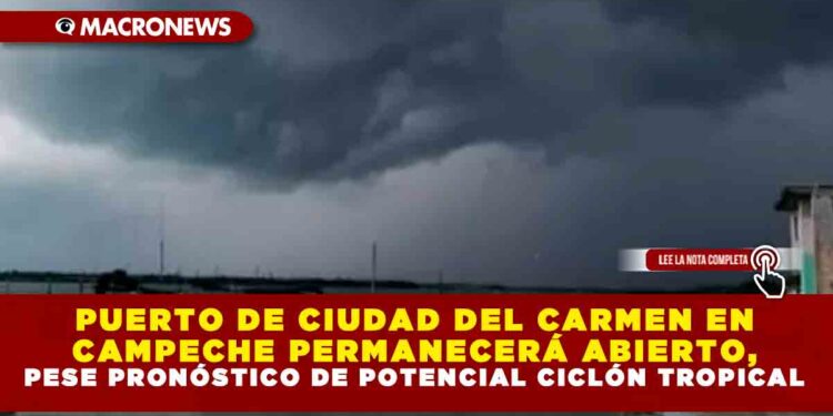PUERTO DE CIUDAD DEL CARMEN EN CAMPECHE PERMANECERÁ ABIERTO, PESE PRONÓSTICO DE POTENCIAL CICLÓN TROPICAL