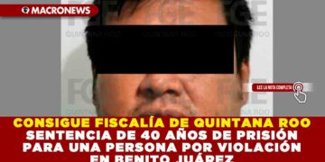 CONSIGUE FISCALÍA DE QUINTANA ROO SENTENCIA DE 40 AÑOS DE PRISIÓN PARA UNA PERSONA POR VIOLACIÓN EN BENITO JUÁREZ