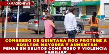 CONGRESO DE QUINTANA ROO PROTEGE A ADULTOS MAYORES Y AUMENTAN PENAS EN DELITOS COMO ROBO Y VIOLENCIA FAMILIAR