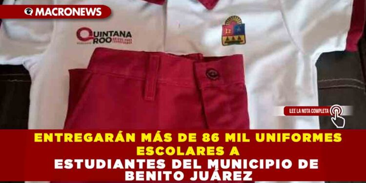 ENTREGARÁN MÁS DE 86 MIL UNIFORMES ESCOLARES A ESTUDIANTES DEL MUNICIPIO DE BENITO JUÁREZ