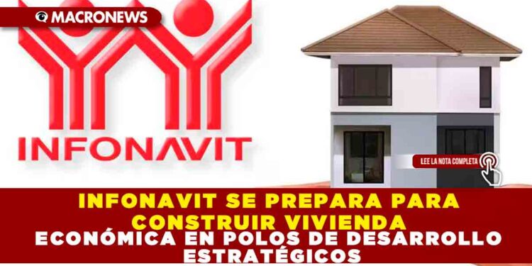 INFONAVIT SE PREPARA PARA CONSTRUIR VIVIENDA ECONÓMICA EN POLOS DE DESARROLLO ESTRATÉGICOS